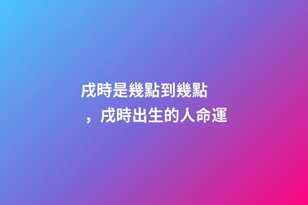 戌時是幾點到幾點，戌時出生的人命運